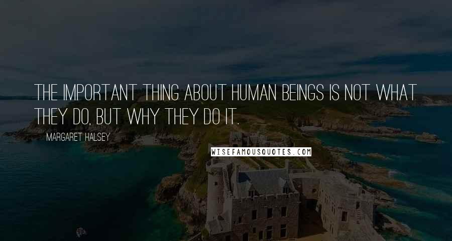 Margaret Halsey quotes: The important thing about human beings is not what they do, but why they do it.