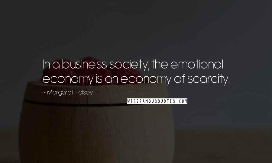 Margaret Halsey quotes: In a business society, the emotional economy is an economy of scarcity.