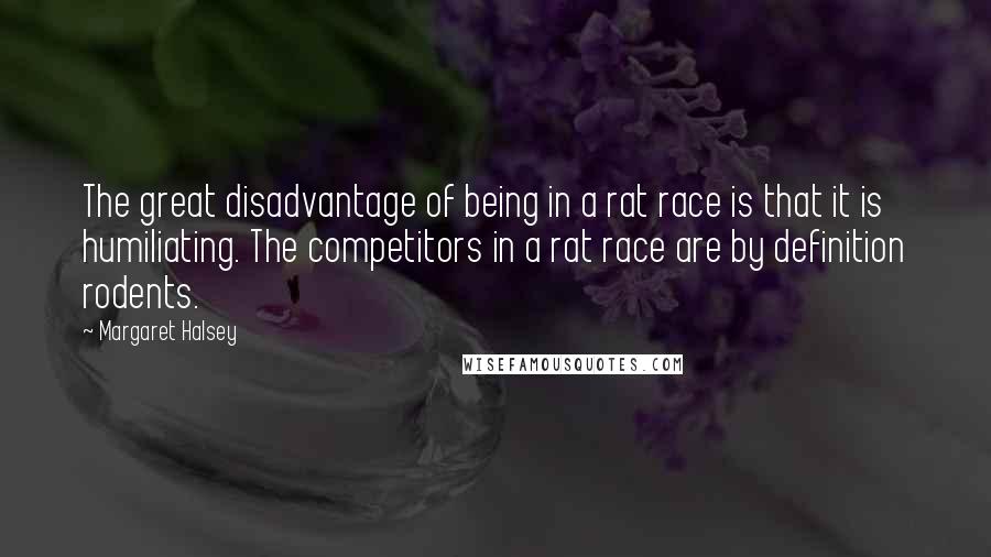 Margaret Halsey quotes: The great disadvantage of being in a rat race is that it is humiliating. The competitors in a rat race are by definition rodents.