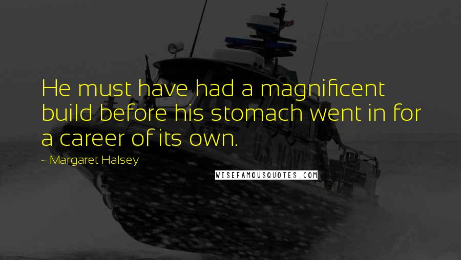 Margaret Halsey quotes: He must have had a magnificent build before his stomach went in for a career of its own.