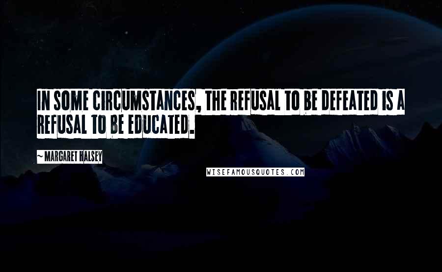 Margaret Halsey quotes: In some circumstances, the refusal to be defeated is a refusal to be educated.