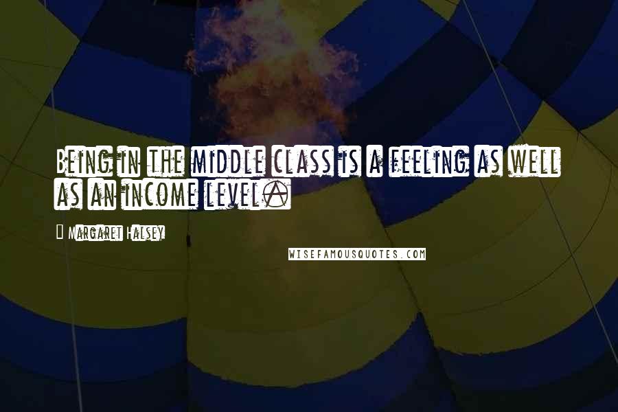 Margaret Halsey quotes: Being in the middle class is a feeling as well as an income level.