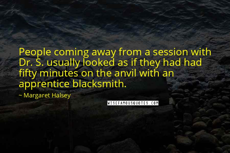 Margaret Halsey quotes: People coming away from a session with Dr. S. usually looked as if they had had fifty minutes on the anvil with an apprentice blacksmith.