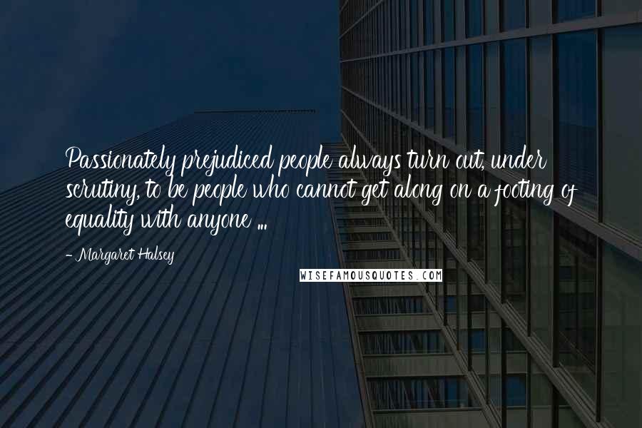 Margaret Halsey quotes: Passionately prejudiced people always turn out, under scrutiny, to be people who cannot get along on a footing of equality with anyone ...