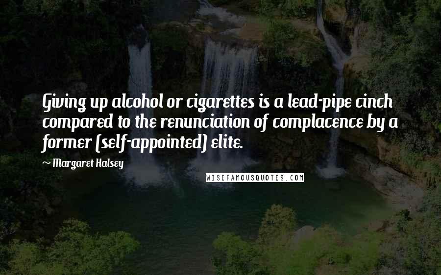 Margaret Halsey quotes: Giving up alcohol or cigarettes is a lead-pipe cinch compared to the renunciation of complacence by a former (self-appointed) elite.