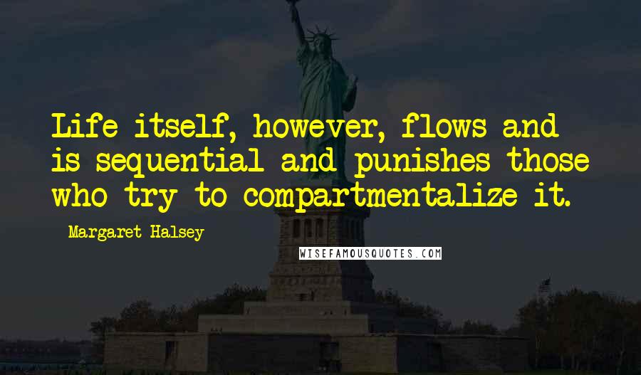 Margaret Halsey quotes: Life itself, however, flows and is sequential and punishes those who try to compartmentalize it.