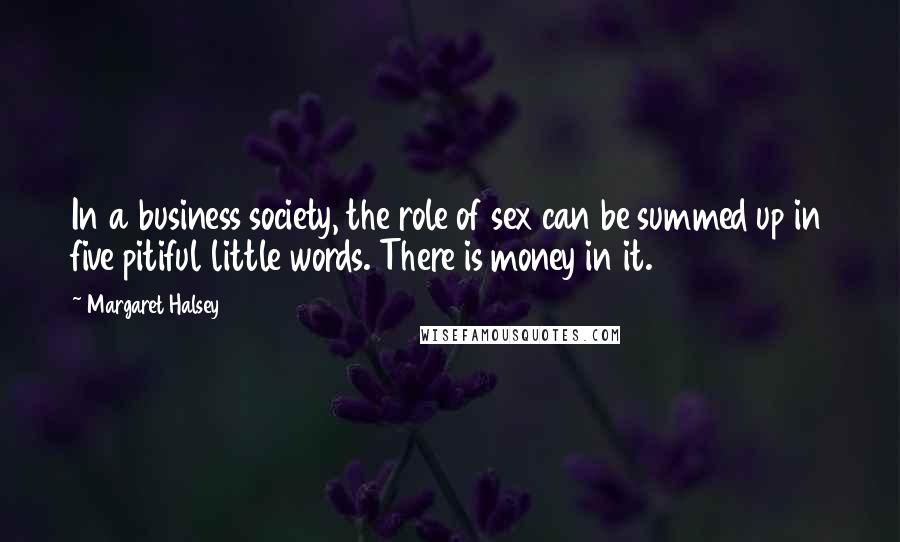Margaret Halsey quotes: In a business society, the role of sex can be summed up in five pitiful little words. There is money in it.