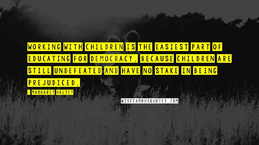 Margaret Halsey quotes: Working with children is the easiest part of educating for democracy, because children are still undefeated and have no stake in being prejudiced.