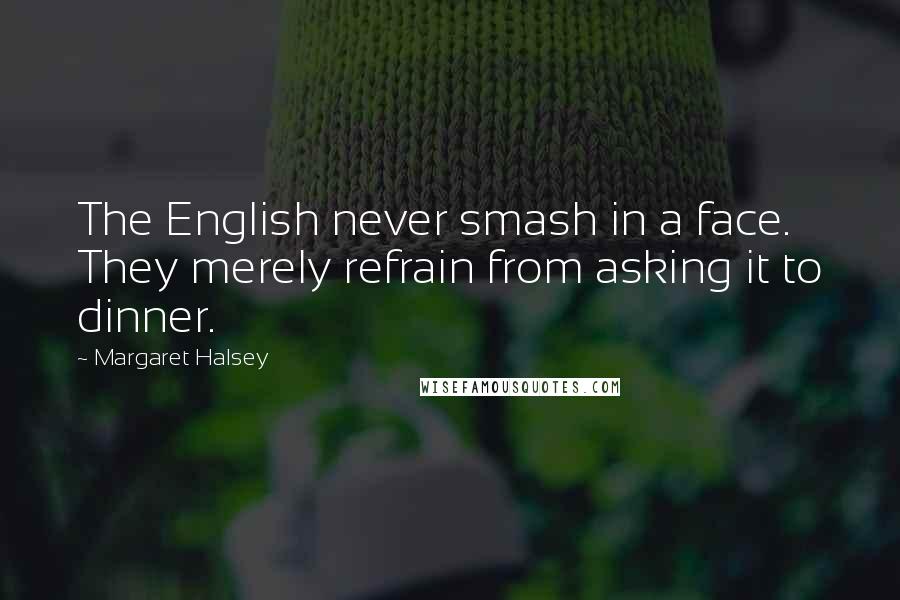 Margaret Halsey quotes: The English never smash in a face. They merely refrain from asking it to dinner.