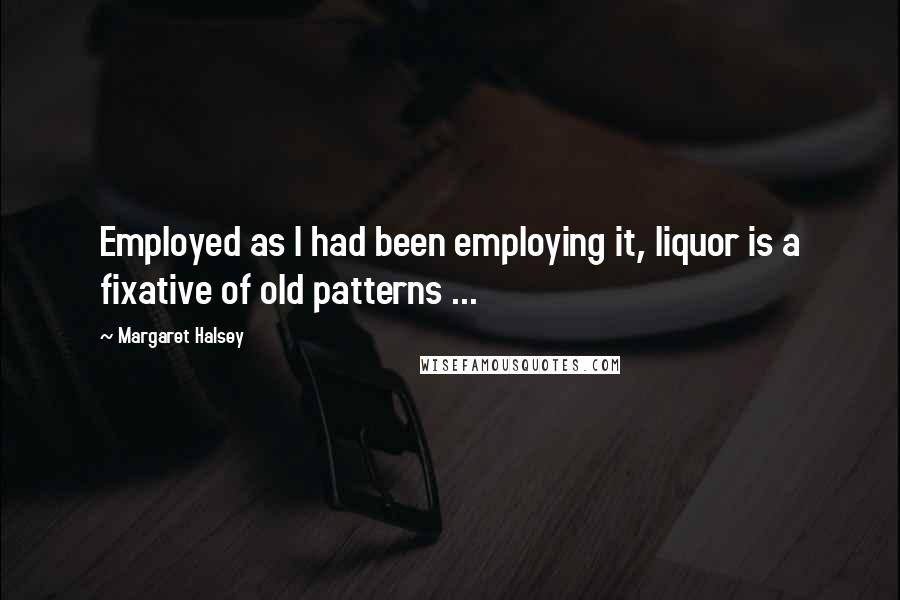 Margaret Halsey quotes: Employed as I had been employing it, liquor is a fixative of old patterns ...