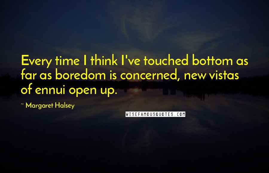 Margaret Halsey quotes: Every time I think I've touched bottom as far as boredom is concerned, new vistas of ennui open up.