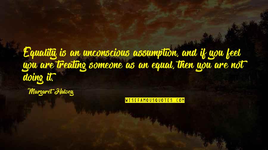 Margaret Halsey Quotes By Margaret Halsey: Equality is an unconscious assumption, and if you