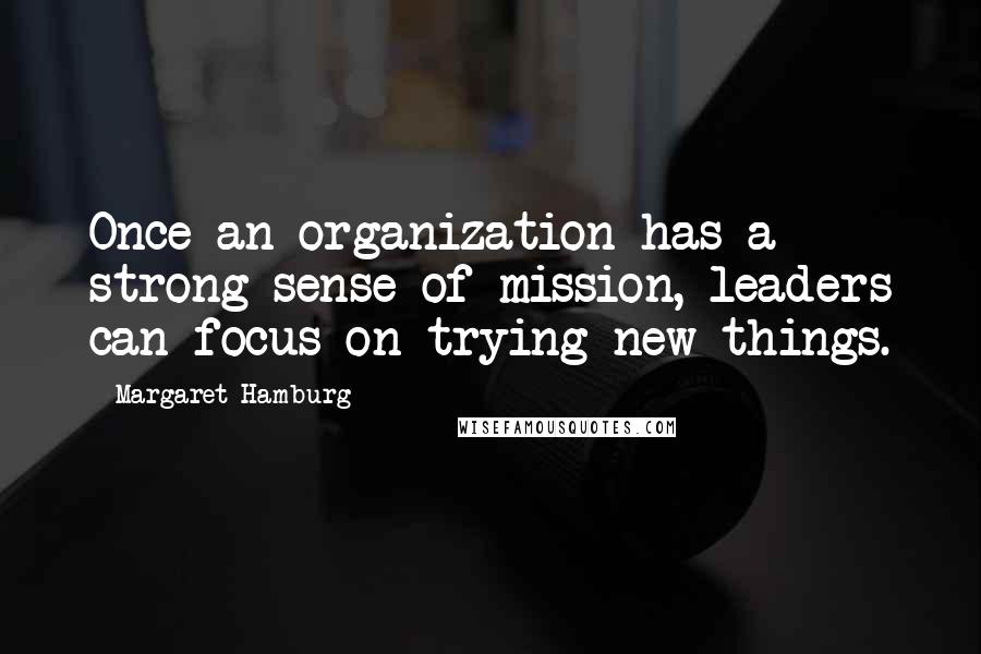 Margaret Hamburg quotes: Once an organization has a strong sense of mission, leaders can focus on trying new things.