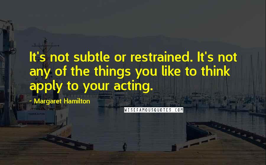 Margaret Hamilton quotes: It's not subtle or restrained. It's not any of the things you like to think apply to your acting.