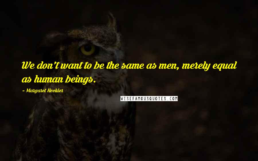 Margaret Heckler quotes: We don't want to be the same as men, merely equal as human beings.
