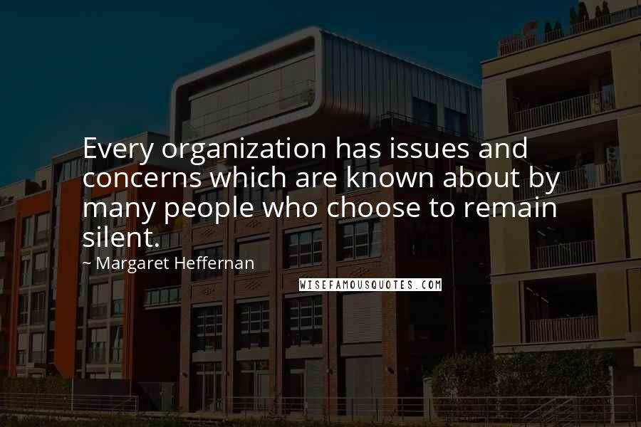 Margaret Heffernan quotes: Every organization has issues and concerns which are known about by many people who choose to remain silent. Margaret Heffernan quotes: Every organization has issues and concerns which are known about by many people who choose to remain silent.