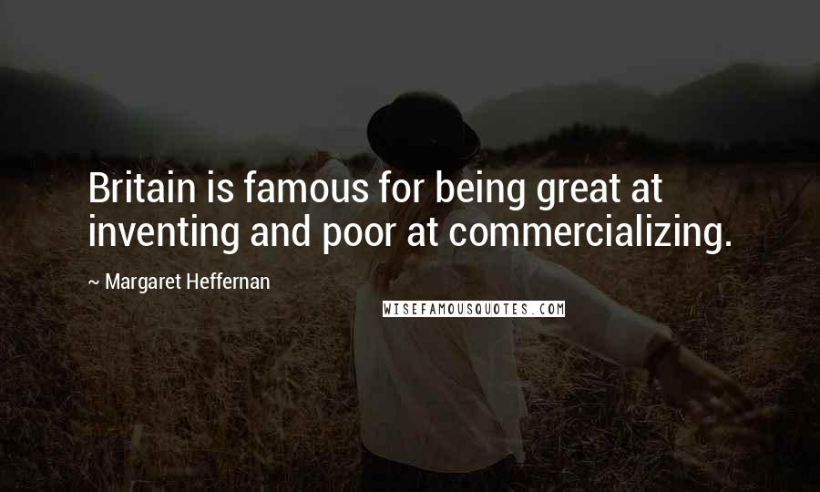 Margaret Heffernan quotes: Britain is famous for being great at inventing and poor at commercializing. Margaret Heffernan quotes: Britain is famous for being great at inventing and poor at commercializing.