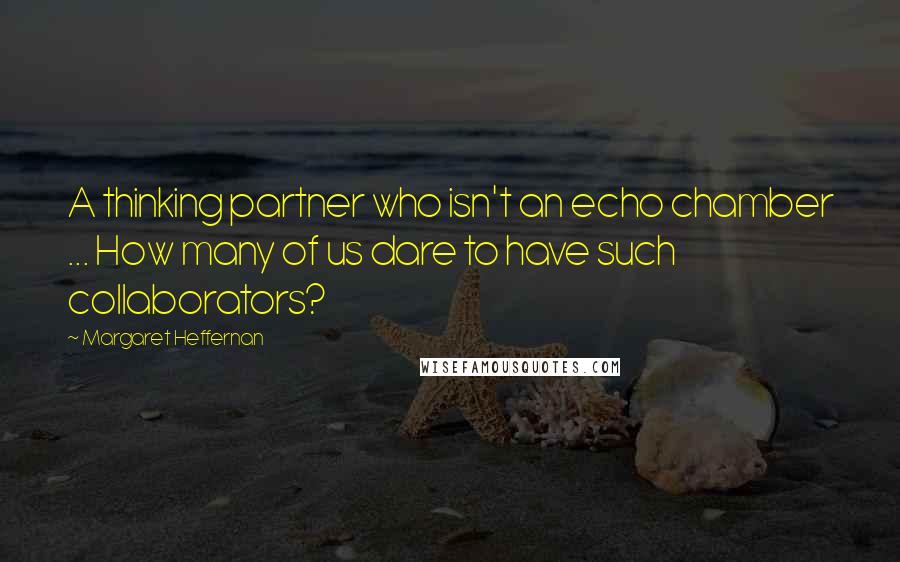 Margaret Heffernan quotes: A thinking partner who isn't an echo chamber ... How many of us dare to have such collaborators? Margaret Heffernan quotes: A thinking partner who isn't an echo chamber ... How many of us dare to have such collaborators?