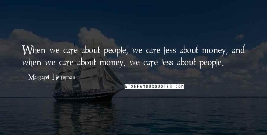 Margaret Heffernan quotes: When we care about people, we care less about money, and when we care about money, we care less about people.