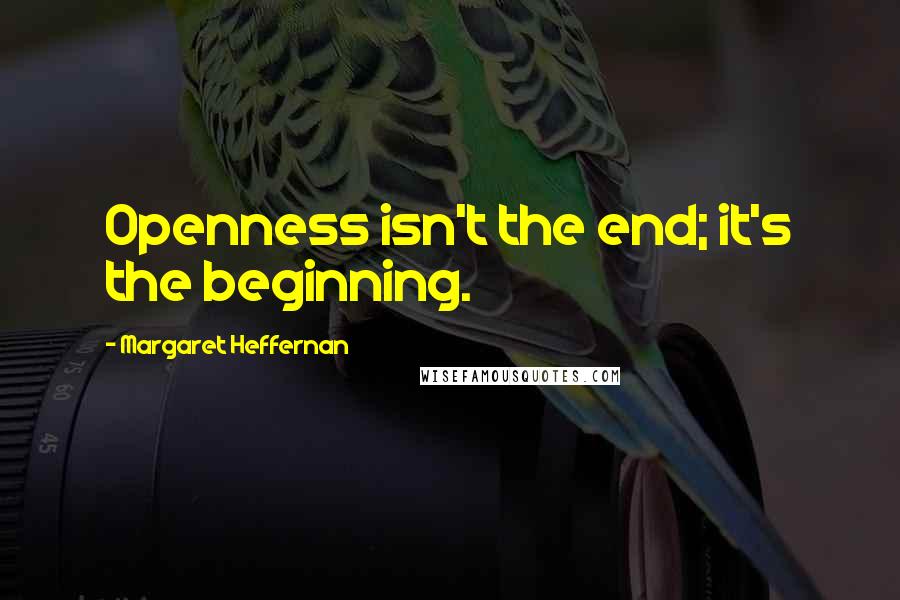 Margaret Heffernan quotes: Openness isn't the end; it's the beginning.