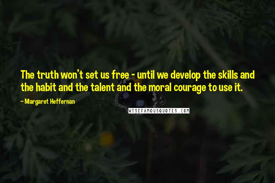 Margaret Heffernan quotes: The truth won't set us free - until we develop the skills and the habit and the talent and the moral courage to use it. Margaret Heffernan quotes: The truth won't set us free - until we develop the skills and the habit and the talent and the moral courage to use it.