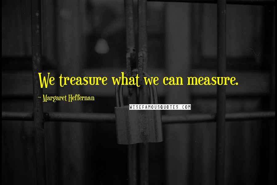 Margaret Heffernan quotes: We treasure what we can measure. Margaret Heffernan quotes: We treasure what we can measure.