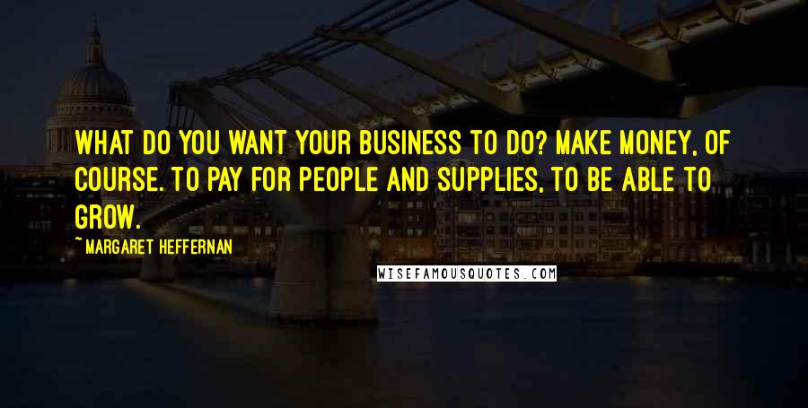 Margaret Heffernan quotes: What do you want your business to do? Make money, of course. To pay for people and supplies, to be able to grow. Margaret Heffernan quotes: What do you want your business to do? Make money, of course. To pay for people and supplies, to be able to grow.