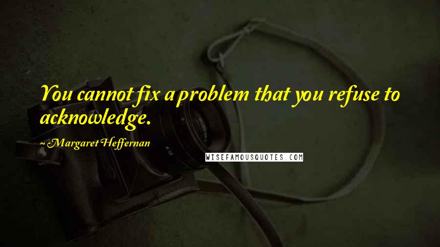 Margaret Heffernan quotes: You cannot fix a problem that you refuse to acknowledge. Margaret Heffernan quotes: You cannot fix a problem that you refuse to acknowledge.