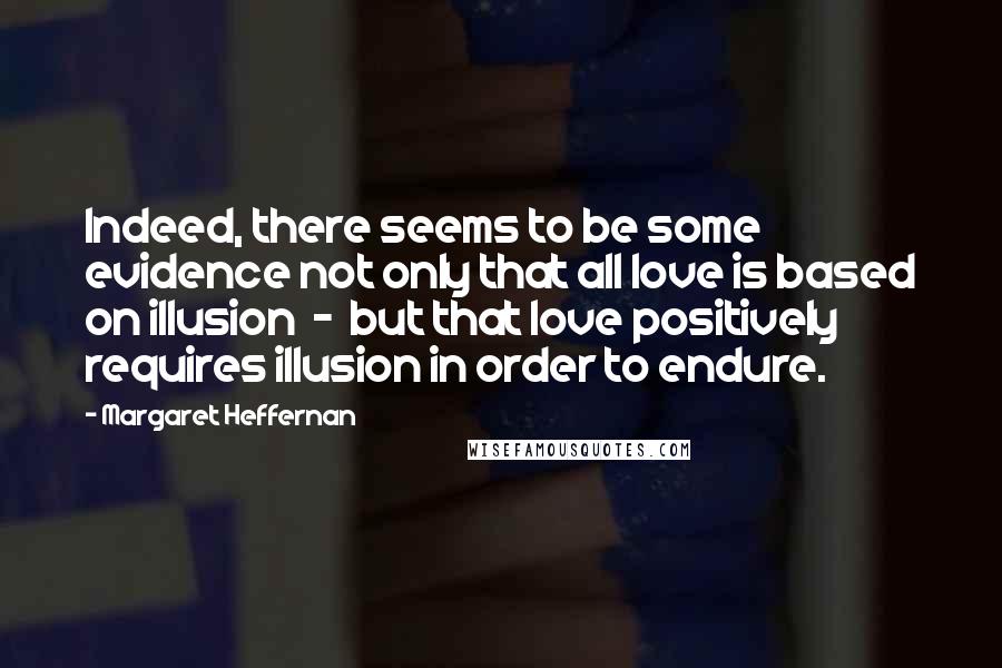 Margaret Heffernan quotes: Indeed, there seems to be some evidence not only that all love is based on illusion - but that love positively requires illusion in order to endure.