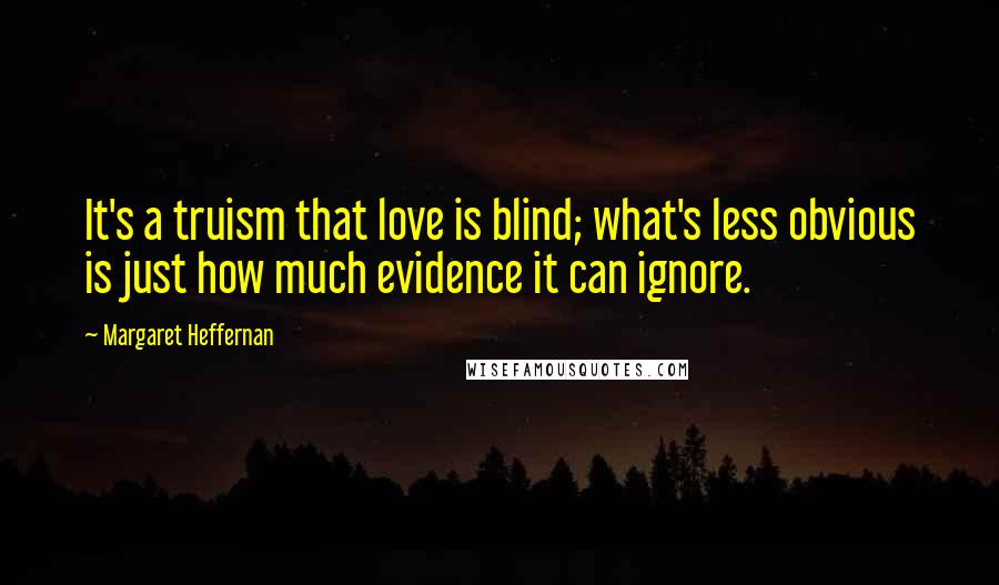 Margaret Heffernan quotes: It's a truism that love is blind; what's less obvious is just how much evidence it can ignore. Margaret Heffernan quotes: It's a truism that love is blind; what's less obvious is just how much evidence it can ignore.