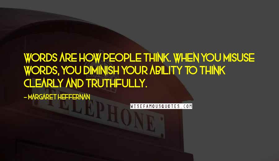 Margaret Heffernan quotes: Words are how people think. When you misuse words, you diminish your ability to think clearly and truthfully.