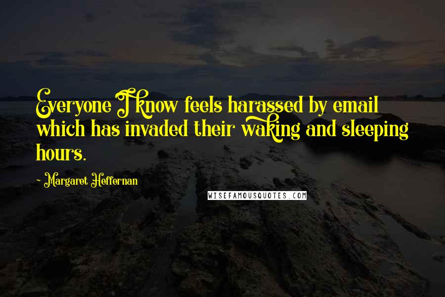 Margaret Heffernan quotes: Everyone I know feels harassed by email which has invaded their waking and sleeping hours. Margaret Heffernan quotes: Everyone I know feels harassed by email which has invaded their waking and sleeping hours.