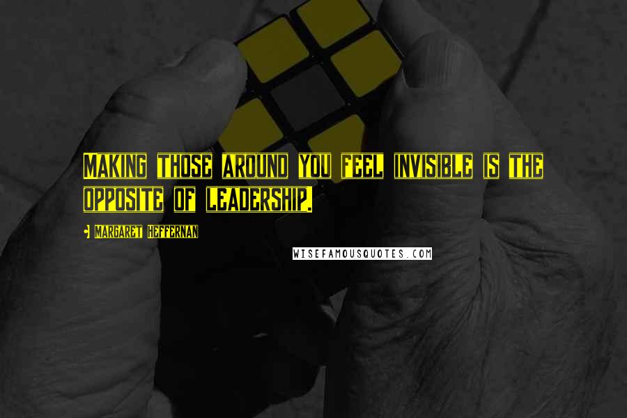 Margaret Heffernan quotes: Making those around you feel invisible is the opposite of leadership. Margaret Heffernan quotes: Making those around you feel invisible is the opposite of leadership.