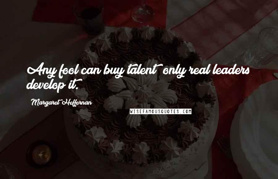 Margaret Heffernan quotes: Any fool can buy talent; only real leaders develop it. Margaret Heffernan quotes: Any fool can buy talent; only real leaders develop it.