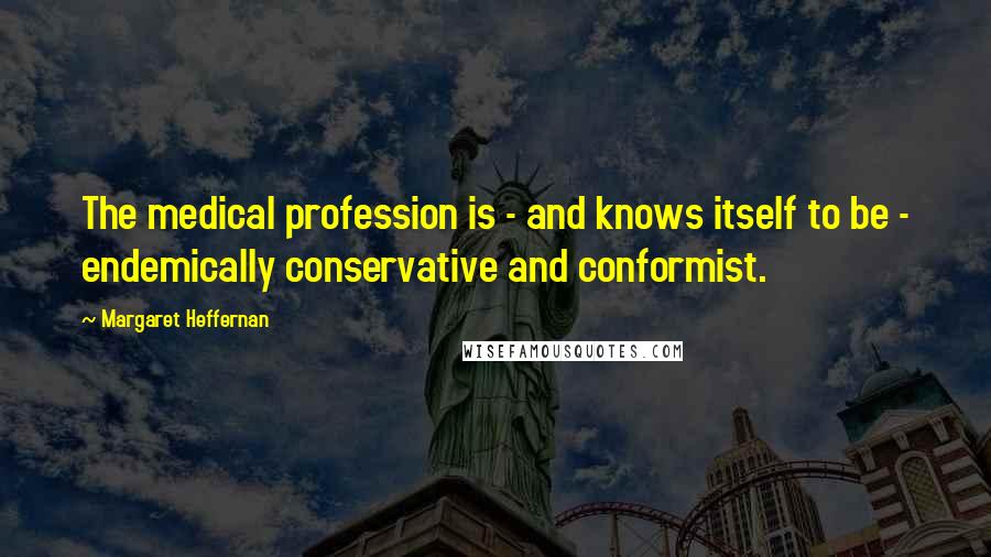 Margaret Heffernan quotes: The medical profession is - and knows itself to be - endemically conservative and conformist.