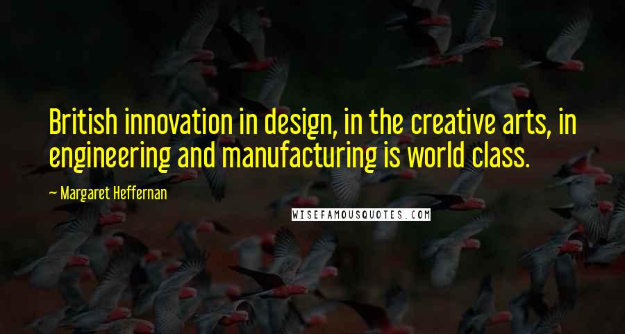 Margaret Heffernan quotes: British innovation in design, in the creative arts, in engineering and manufacturing is world class. Margaret Heffernan quotes: British innovation in design, in the creative arts, in engineering and manufacturing is world class.
