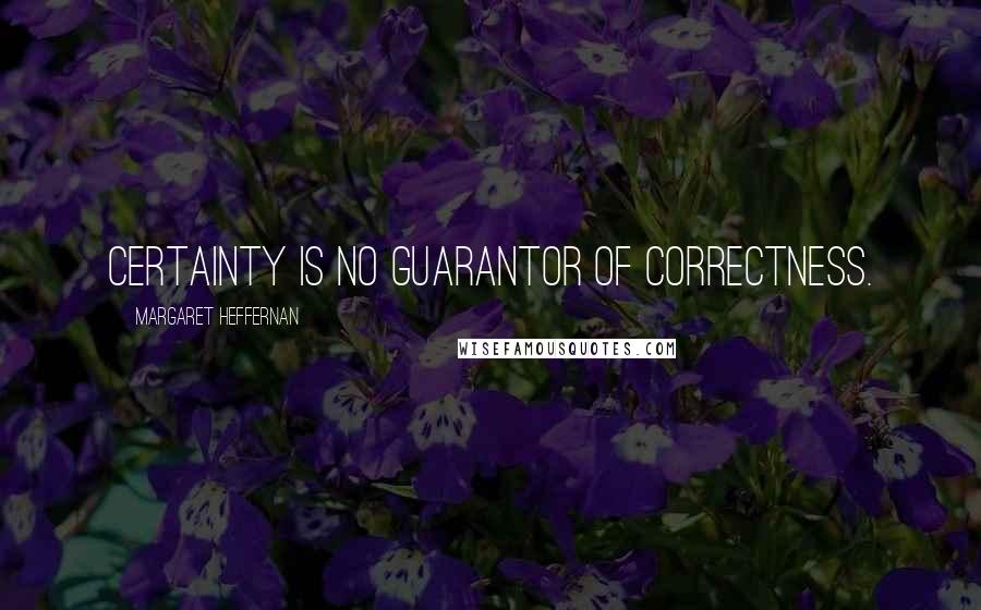 Margaret Heffernan quotes: Certainty is no guarantor of correctness.