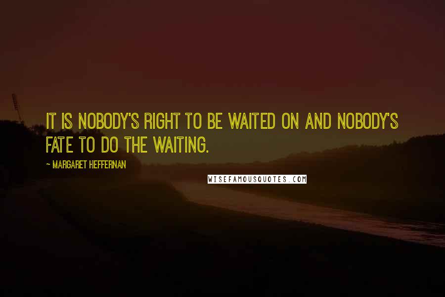 Margaret Heffernan quotes: It is nobody's right to be waited on and nobody's fate to do the waiting.