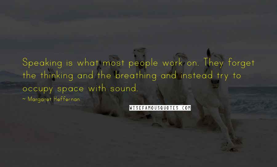 Margaret Heffernan quotes: Speaking is what most people work on. They forget the thinking and the breathing and instead try to occupy space with sound. Margaret Heffernan quotes: Speaking is what most people work on. They forget the thinking and the breathing and instead try to occupy space with sound.