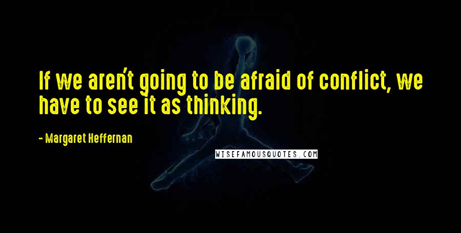 Margaret Heffernan quotes: If we aren't going to be afraid of conflict, we have to see it as thinking. Margaret Heffernan quotes: If we aren't going to be afraid of conflict, we have to see it as thinking.