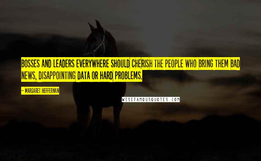 Margaret Heffernan quotes: Bosses and leaders everywhere should cherish the people who bring them bad news, disappointing data or hard problems.