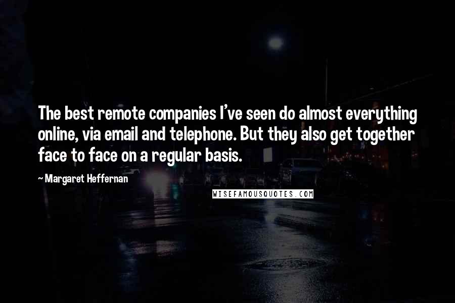 Margaret Heffernan quotes: The best remote companies I've seen do almost everything online, via email and telephone. But they also get together face to face on a regular basis.