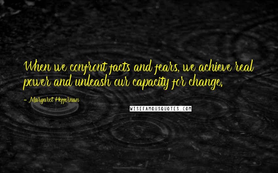 Margaret Heffernan quotes: When we confront facts and fears, we achieve real power and unleash our capacity for change. Margaret Heffernan quotes: When we confront facts and fears, we achieve real power and unleash our capacity for change.