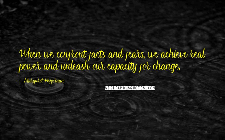 Margaret Heffernan quotes: When we confront facts and fears, we achieve real power and unleash our capacity for change.