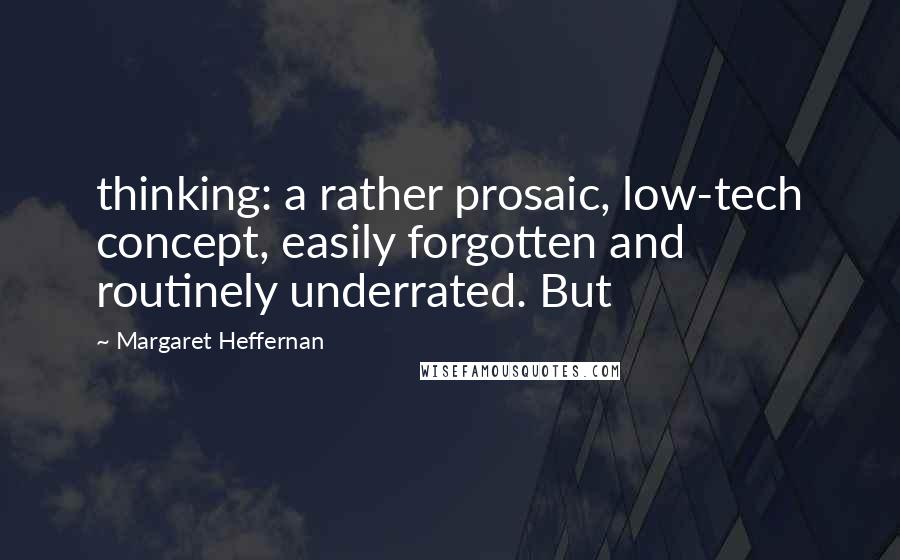 Margaret Heffernan quotes: thinking: a rather prosaic, low-tech concept, easily forgotten and routinely underrated. But