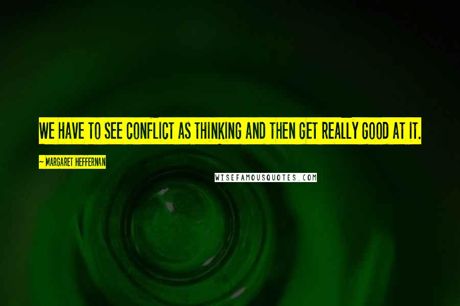 Margaret Heffernan quotes: We have to see conflict as thinking and then get really good at it. Margaret Heffernan quotes: We have to see conflict as thinking and then get really good at it.