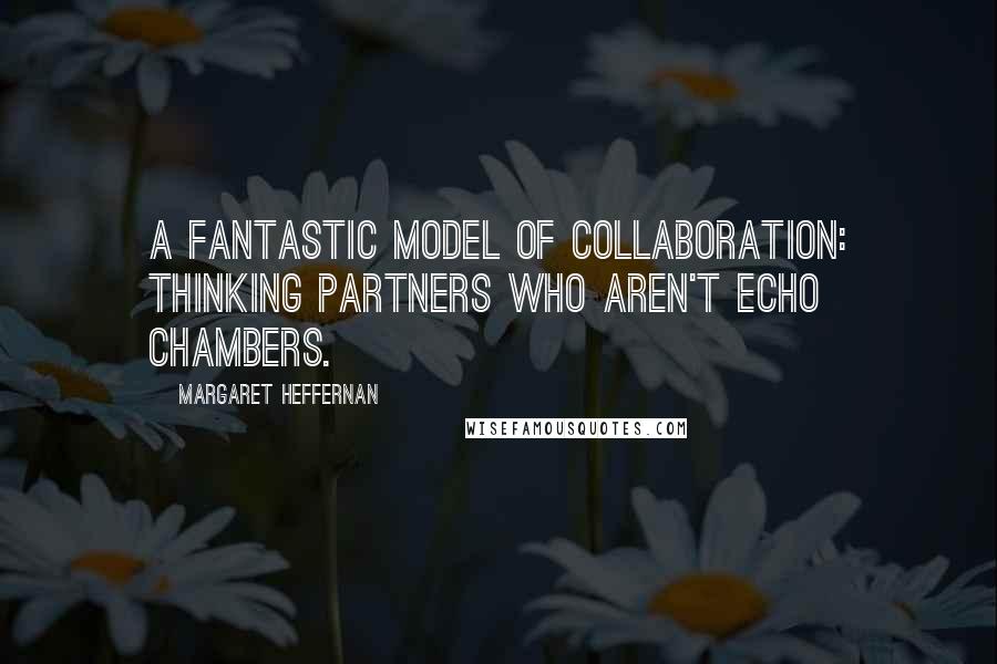 Margaret Heffernan quotes: A fantastic model of collaboration: thinking partners who aren't echo chambers.