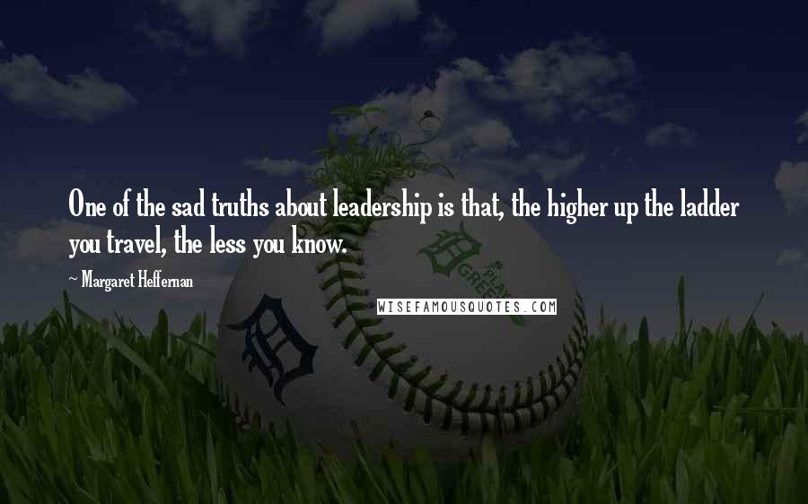 Margaret Heffernan quotes: One of the sad truths about leadership is that, the higher up the ladder you travel, the less you know. Margaret Heffernan quotes: One of the sad truths about leadership is that, the higher up the ladder you travel, the less you know.