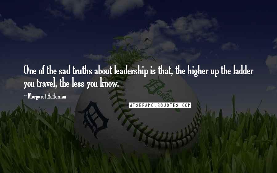 Margaret Heffernan quotes: One of the sad truths about leadership is that, the higher up the ladder you travel, the less you know.