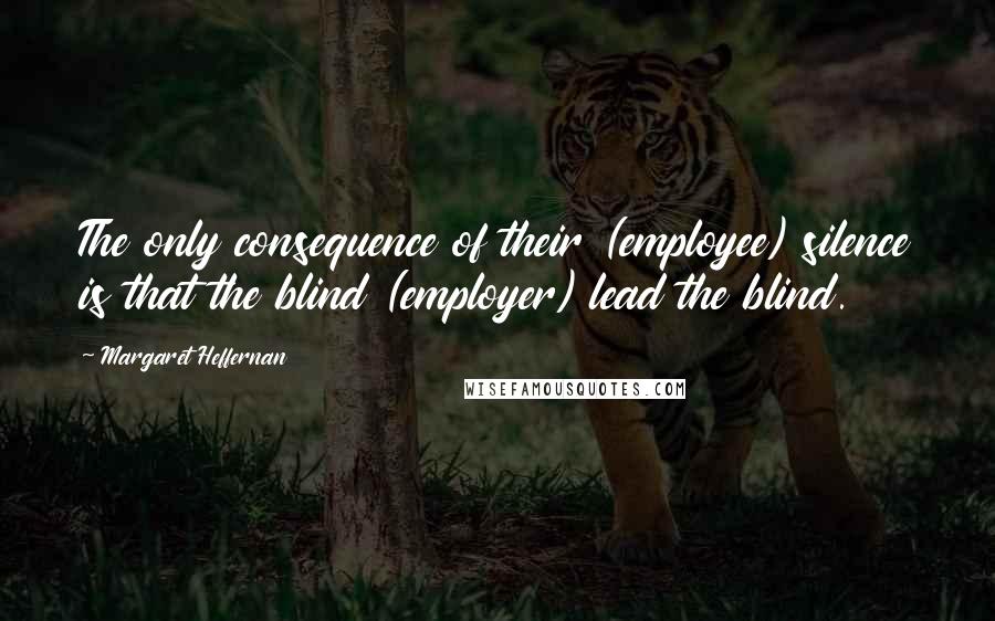 Margaret Heffernan quotes: The only consequence of their (employee) silence is that the blind (employer) lead the blind.